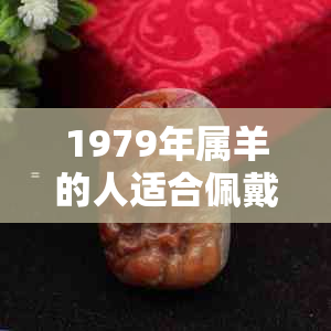 1979年屬羊的人適合佩戴哪些玉石？如何選擇最合適的玉飾品？